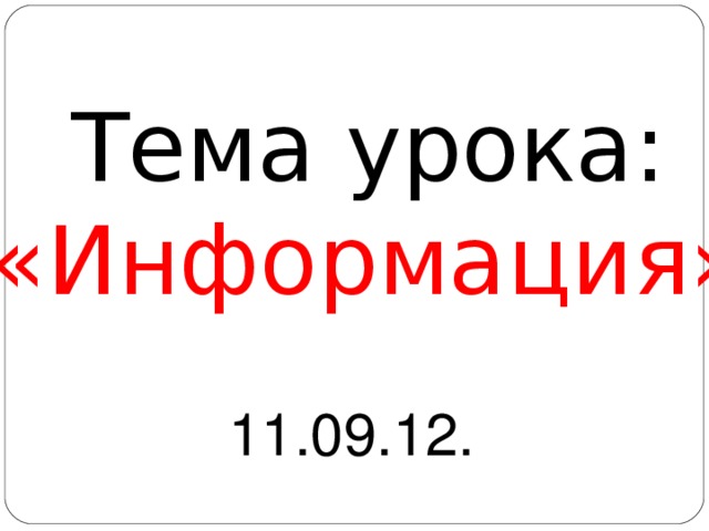 Тема урока: «Информация» 11.09.12. 