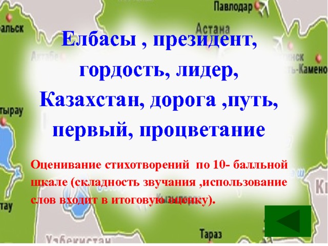 Елбасы , президент, гордость, лидер, Казахстан, дорога ,путь, первый, процветание Оценивание стихотворений по 10- балльной шкале (складность звучания ,использование слов входит в итоговую оценку). 