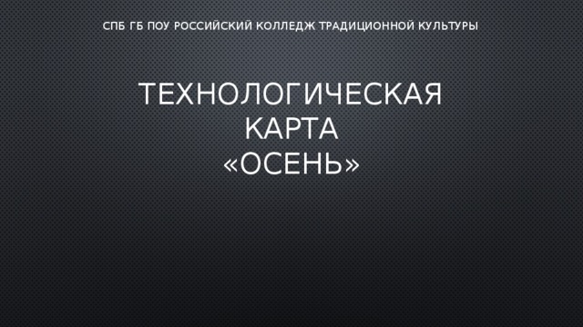 СПБ ГБ ПОУ РОССИЙСКИЙ КОЛЛЕДЖ ТРАДИЦИОННОЙ КУЛЬТУРЫ Технологическая карта  «Осень» 