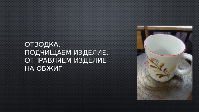 отводка.  подчищаем изделие.  Отправляем изделие на обжиг 