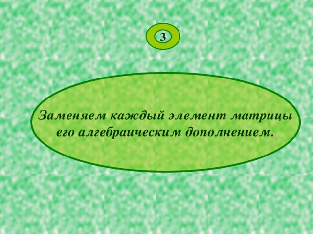3 Заменяем каждый элемент матрицы его алгебраическим дополнением . 