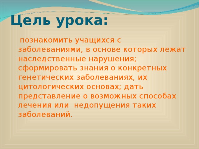 Цель урока:   познакомить учащихся с заболеваниями, в основе которых лежат наследственные нарушения; сформировать знания о конкретных генетических заболеваниях, их цитологических основах; дать представление о возможных способах лечения или  недопущения таких заболеваний. 