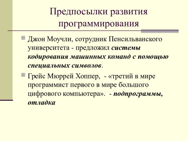 Предпосылки развития программирования Джон Моучли, сотрудник Пенсильванского университета - предложил системы кодирования машинных команд с помощью специальных символов . Грейс Мюррей Хоппер, - «третий в мире программист первого в мире большого цифрового компьютера». - подпрограммы, отладка  