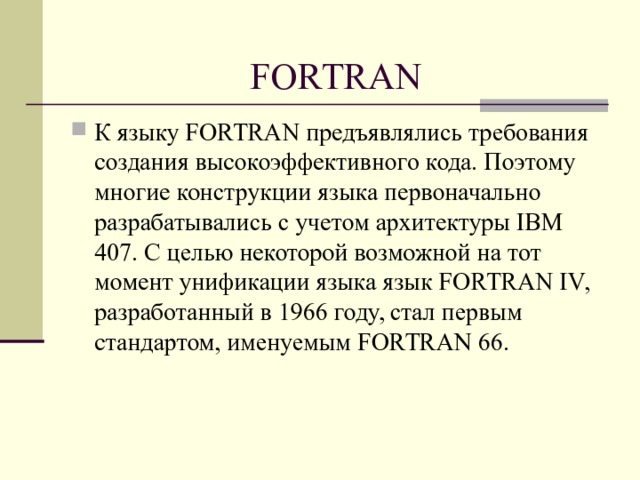 FORTRAN К языку FORTRAN предъявлялись требования cоздания высокоэффективного кода. Поэтому многие конструкции языка первоначально разрабатывались с учетом архитектуры IBM 407. С целью некоторой возможной на тот момент унификации языка язык FORTRAN IV, разработанный в 1966 году, стал первым стандартом, именуемым FORTRAN 66.  