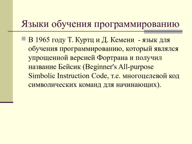 Языки обучения программированию В 1965 году Т. Куртц и Д. Кемени - язык для обучения программированию, который являлся упрощенной версией Фортрана и получил название Бейсик (Beginner's All-purpose Simbolic Instruction Code, т.е. многоцелевой код символических команд для начинающих).  