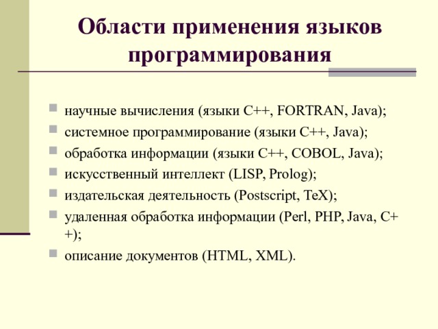 Области применения языков программирования  научные вычисления (языки C++, FORTRAN, Java); системное программирование (языки C++, Java); обработка информации (языки C++, COBOL, Java); искусственный интеллект (LISP, Prolog); издательская деятельность (Postscript, TeX); удаленная обработка информации (Perl, PHP, Java, C++); описание документов (HTML, XML).   
