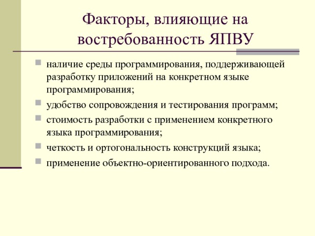 Факторы, влияющие на востребованность ЯПВУ наличие среды программирования, поддерживающей разработку приложений на конкретном языке программирования; удобство сопровождения и тестирования программ; стоимость разработки с применением конкретного языка программирования; четкость и ортогональность конструкций языка; применение объектно-ориентированного подхода.   