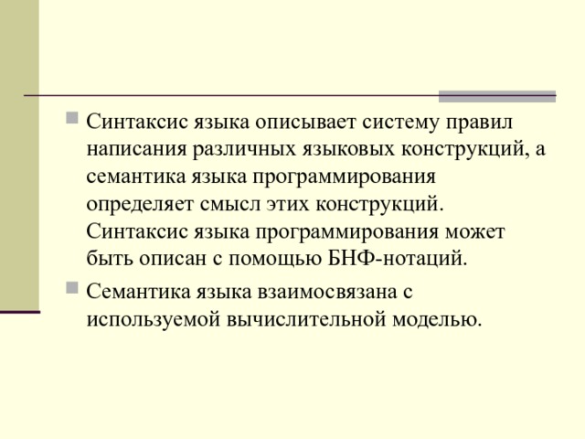 Синтаксис языка описывает систему правил написания различных языковых конструкций, а семантика языка программирования определяет смысл этих конструкций. Синтаксис языка программирования может быть описан с помощью БНФ-нотаций. Семантика языка взаимосвязана с используемой вычислительной моделью.  