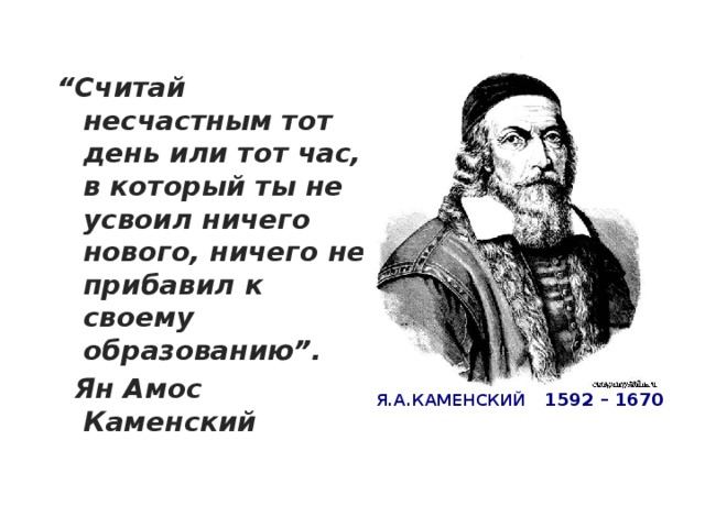 “ Считай несчастным тот день или тот час, в который ты не усвоил ничего нового, ничего не прибавил к своему образованию”.   Ян Амос Каменский Я.А.КАМЕНСКИЙ 1592 – 1670 