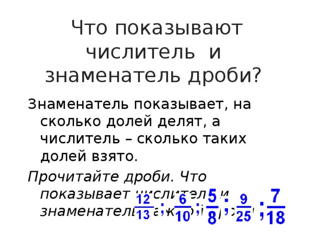 Что показывают числитель и знаменатель дроби? Знаменатель показывает, на сколько долей делят, а числитель – сколько таких долей взято. Прочитайте дроби. Что показывает числитель и знаменатель каждой дроби? 