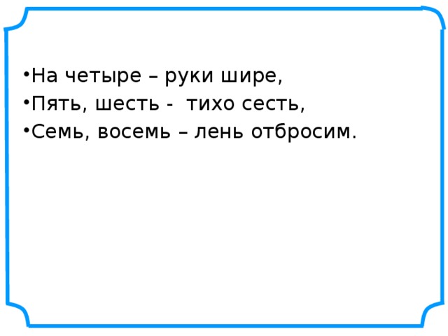 На четыре – руки шире, Пять, шесть - тихо сесть, Семь, восемь – лень отбросим. 