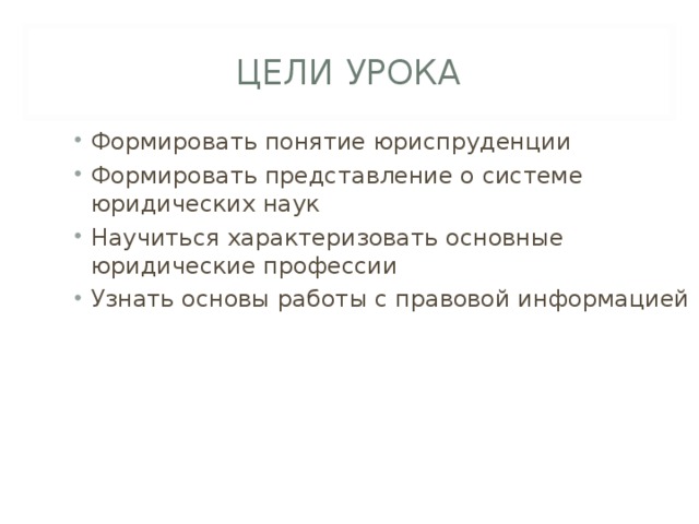 ЦЕЛИ УРОКА Формировать понятие юриспруденции Формировать представление о системе юридических наук Научиться характеризовать основные юридические профессии Узнать основы работы с правовой информацией 