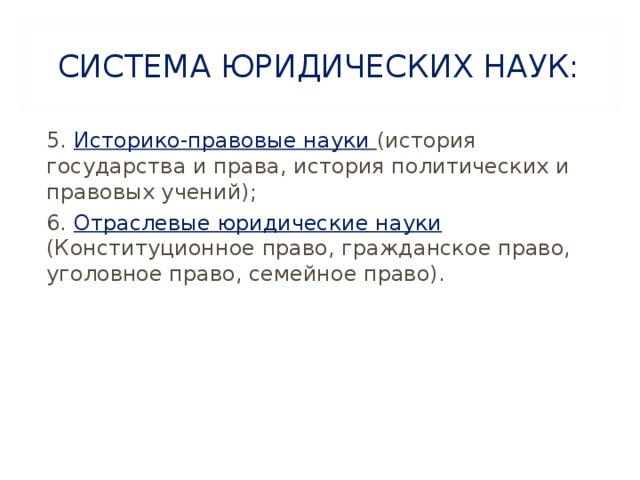 СИСТЕМА ЮРИДИЧЕСКИХ НАУК: 5. Историко-правовые науки (история государства и права, история политических и правовых учений); 6. Отраслевые юридические науки (Конституционное право, гражданское право, уголовное право, семейное право). 