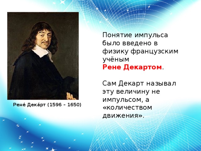 Понятие импульса было введено в физику французским учёным Рене Декартом . Сам Декарт называл эту величину не импульсом, а «количеством движения». Рене́ Дека́рт (1596 – 1650)