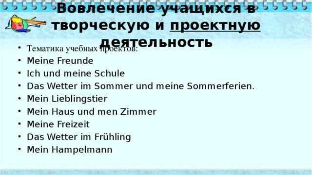 Вовлечение учащихся в творческую и проектную деятельность Тематика учебных проектов: Meine Freunde Ich und meine Schule Das Wetter im Sommer und meine Sommerferien. Mein Lieblingstier Mein Haus und men Zimmer Meine Freizeit Das Wetter im Frühling Mein Hampelmann 