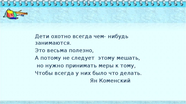 Дети охотно всегда чем- нибудь занимаются. Это весьма полезно, А потому не следует этому мешать,  но нужно принимать меры к тому, Чтобы всегда у них было что делать.  Ян Коменский 