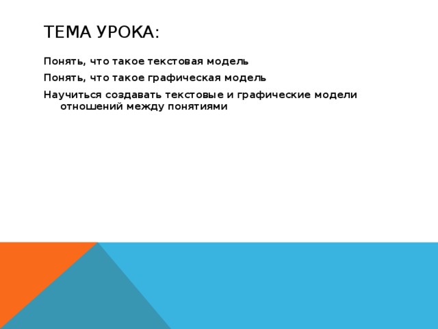 Тема урока: Понять, что такое текстовая модель Понять, что такое графическая модель Научиться создавать текстовые и графические модели отношений между понятиями 