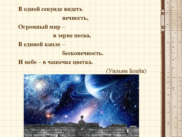 В одной секунде видеть  вечность, Огромный мир –  в зерне песка, В единой капле –  бесконечность. И небо – в чашечке цветка.  (Уильям Блейк) 