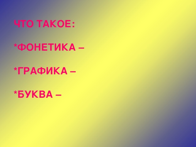 ЧТО ТАКОЕ:  * ФОНЕТИКА –  * ГРАФИКА –  * БУКВА – 