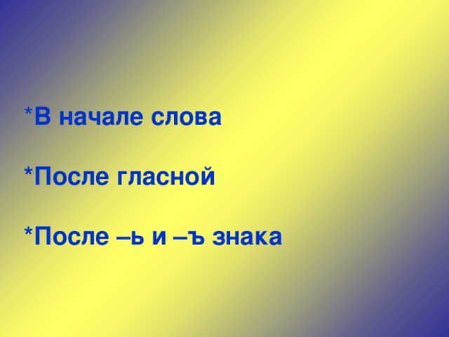 * В начале слова  * После гласной  * После –ь и –ъ знака 