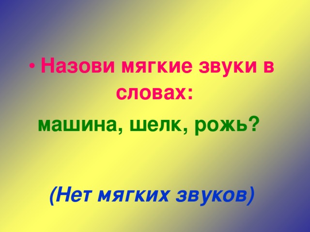 Назови мягкие звуки в словах: машина, шелк, рожь?  (Нет мягких звуков)  