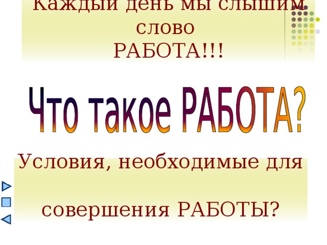 Каждый день мы слышим слово  РАБОТА!!! Условия, необходимые для  совершения РАБОТЫ? 