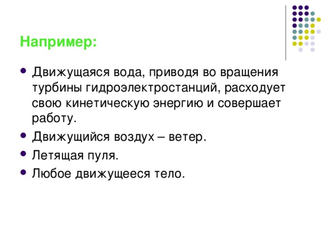 Например: Движущаяся вода, приводя во вращения турбины гидроэлектростанций, расходует свою кинетическую энергию и совершает работу. Движущийся воздух – ветер. Летящая пуля. Любое движущееся тело. 