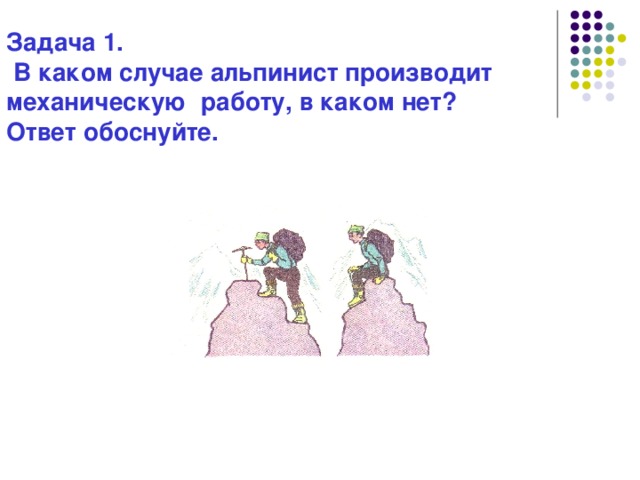 Задача 1.  В каком случае альпинист производит механическую работу, в каком нет? Ответ обоснуйте.  