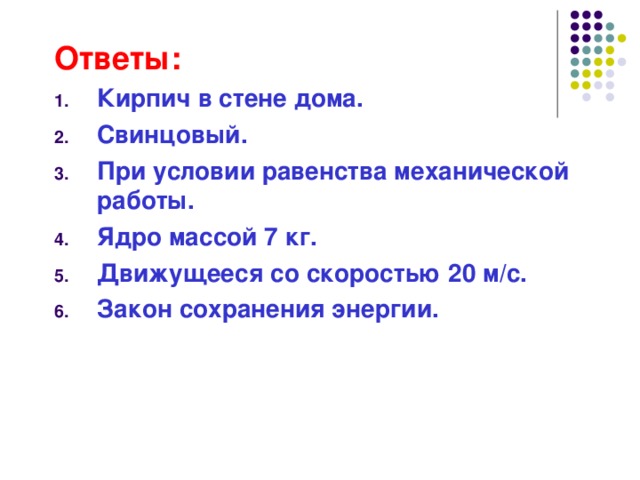 Ответы: Кирпич в стене дома. Свинцовый. При условии равенства механической работы. Ядро массой 7 кг. Движущееся со скоростью 20 м/с. Закон сохранения энергии.  