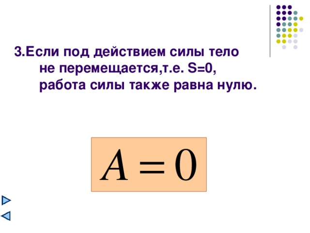 3.Если под действием силы тело  не перемещается,т.е. S=0 , работа силы также равна нулю. 