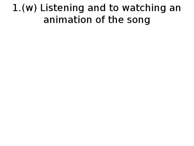 1.(w) Listening and to watching an animation of the song   