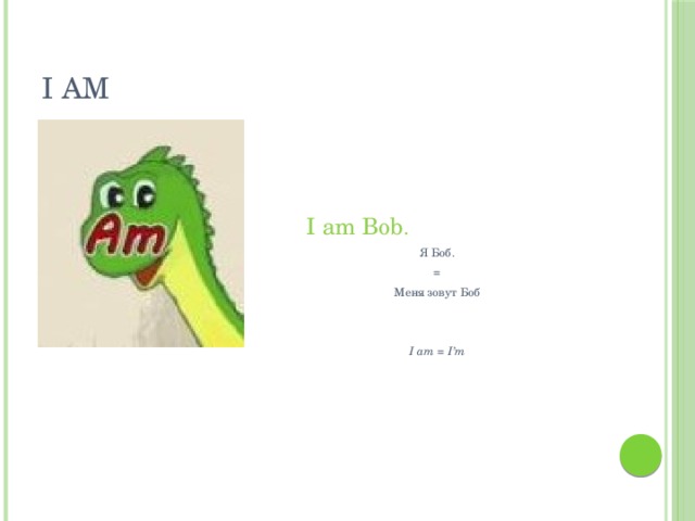 I am I am Bob . Я Боб.  = Меня зовут Боб I am = I’m 
