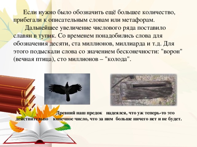 Если нужно было обозначить ещё большее количество, прибегали к описательным словам или метафорам.   Дальнейшее увеличение числового ряда поставило славян в тупик. Со временем понадобились слова для обозначения десяти, ста миллионов, миллиарда и т.д. Для этого подыскали слова со значением бесконечности: 