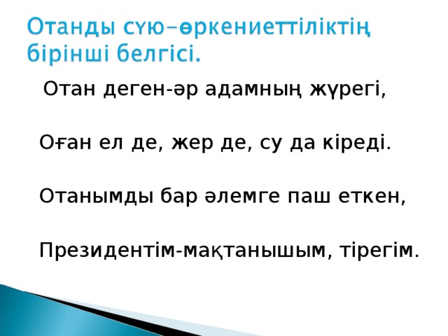  Отан деген-әр адамның жүрегі,  Оған ел де, жер де, су да кіреді.  Отанымды бар әлемге паш еткен,  Президентім-мақтанышым, тірегім. 
