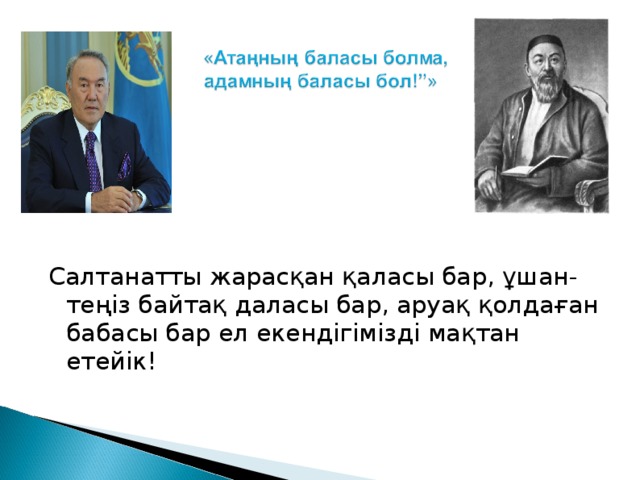 Салтанатты жарасқан қаласы бар, ұшан- теңіз байтақ даласы бар, аруақ қолдаған бабасы бар ел екендігімізді мақтан етейік! 