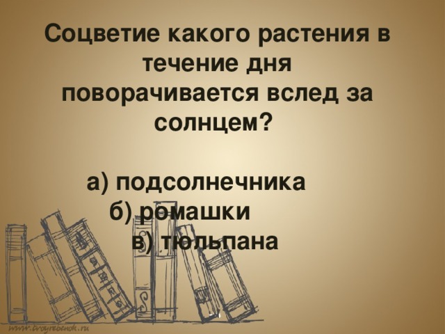  Соцветие какого растения в течение дня поворачивается вслед за солнцем?    а) подсолнечника     б) ромашки     в) тюльпана 