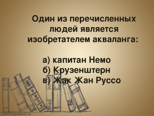  Один из перечисленных людей является изобретателем акваланга:     а) капитан Немо    б) Крузенштерн    в) Жак Жан Руссо 