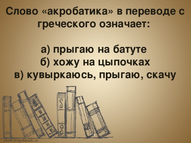  Слово «акробатика» в переводе с греческого означает:  а) прыгаю на батуте б) хожу на цыпочках в) кувыркаюсь, прыгаю, скачу 