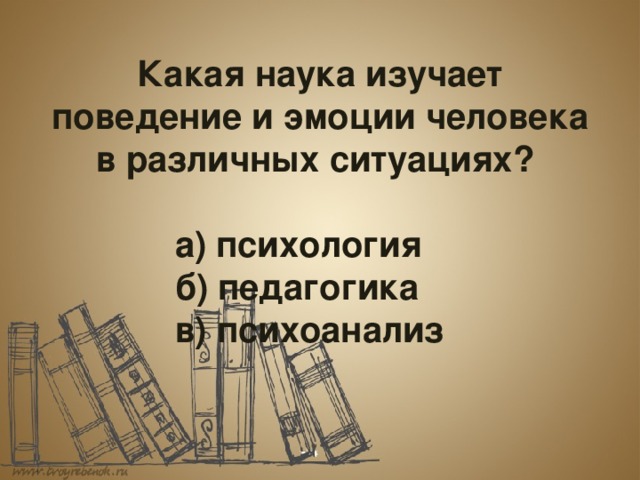  Какая наука изучает поведение и эмоции человека в различных ситуациях?      а) психология     б) педагогика     в) психоанализ 