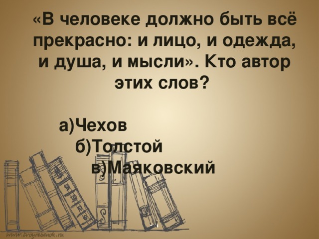  «В человеке должно быть всё прекрасно: и лицо, и одежда, и душа, и мысли». Кто автор этих слов?    а)Чехов    б)Толстой     в)Маяковский 