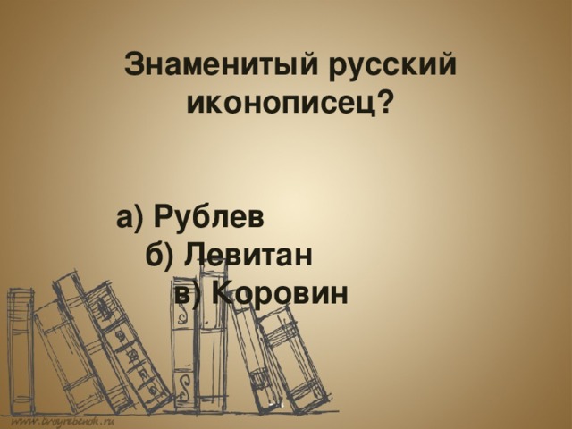  Знаменитый русский иконописец?     а) Рублев    б) Левитан     в) Коровин 