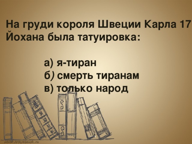 На груди короля Швеции Карла 17 Йохана была татуировка:      а) я-тиран     б ) смерть тиранам      в) только народ 