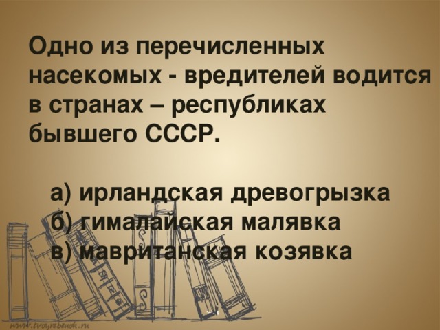  Одно из перечисленных насекомых - вредителей водится в странах – республиках бывшего СССР.   а) ирландская древогрызка  б) гималайская малявка  в) мавританская козявка  