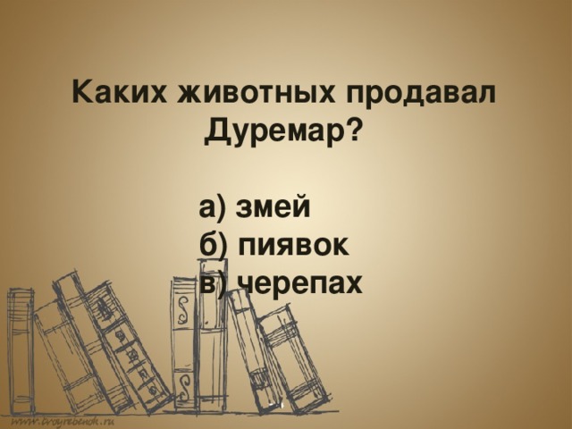  Каких животных продавал Дуремар?       а) змей      б) пиявок      в) черепах 