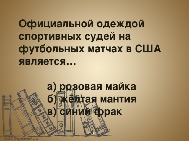  Официальной одеждой спортивных судей на футбольных матчах в США является…     а) розовая майка    б) жёлтая мантия    в) синий фрак 