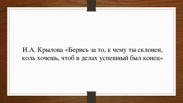 И.А. Крылова «Берись за то, к чему ты склонен, коль хочешь, чтоб в делах успешный был конец» 