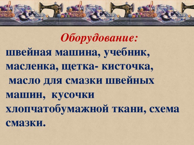  Оборудование: швейная машина, учебник, масленка, щетка- кисточка,  масло для смазки швейных машин, кусочки хлопчатобумажной ткани, схема смазки. 