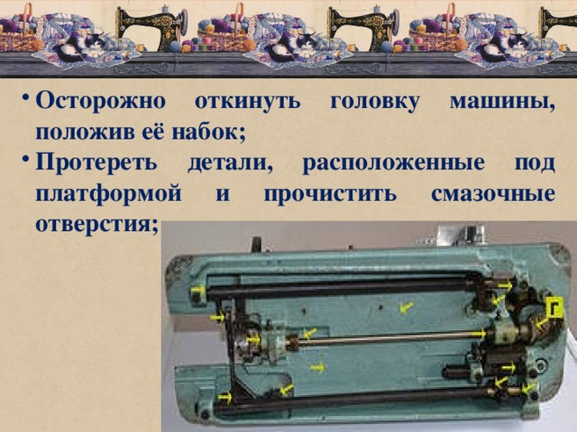 Осторожно откинуть головку машины, положив её набок; Протереть детали, расположенные под платформой и прочистить смазочные отверстия; 