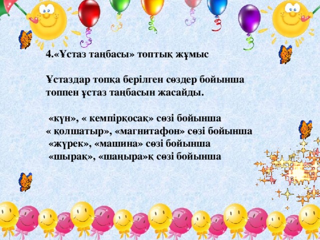 4.«Ұстаз таңбасы» топтық жұмыс    Ұстаздар топқа берілген сөздер бойынша топпен ұстаз таңбасын жасайды.   «күн», « кемпірқосақ» сөзі бойынша  « қолшатыр», «магнитафон» сөзі бойынша   «жүрек», «машина» сөзі бойынша  «шырақ», «шаңыра»қ сөзі бойынша  