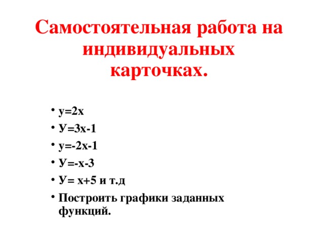 Самостоятельная работа на индивидуальных карточках. у=2х У=3х-1 у=-2х-1 У=-х-3 У= х+5 и т.д Построить графики заданных функций. 